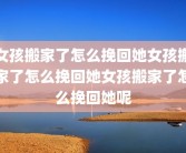 女孩搬家了怎么挽回她女孩搬家了怎么挽回她女孩搬家了怎么挽回她呢