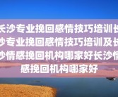 长沙专业挽回感情技巧培训长沙专业挽回感情技巧培训及长沙情感挽回机构哪家好长沙情感挽回机构哪家好