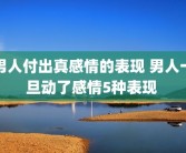 男人付出真感情的表现 男人一旦动了感情5种表现 