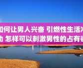 如何让男人兴奋 引燃性生活冲动 怎样可以刺激男性的占有欲