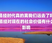 易经时代真的离我们远去了吗 易经对现在的社会价值有什么影响