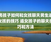 男孩子如何和女孩聊天男生追女孩的技巧 追女孩子的聊天技巧和方法