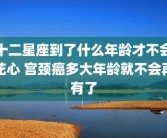 十二星座到了什么年龄才不会花心 宫颈癌多大年龄就不会再有了
