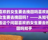喜欢的女生要去挽回吗喜欢的女生要去挽回吗？——从知乎看这个问题喜欢的女生要去挽回吗知乎