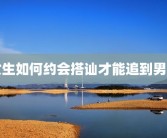 女生如何约会搭讪才能追到男生