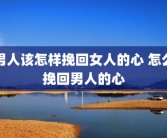 男人该怎样挽回女人的心 怎么挽回男人的心