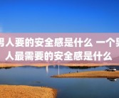 男人要的安全感是什么 一个男人最需要的安全感是什么 