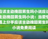应该主动挽回男生吗小说应该主动挽回男生吗小说：当爱情遇上分手应该主动挽回男生吗小说免费阅读