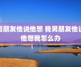 男朋友他说他想 我男朋友他说他想我怎么办