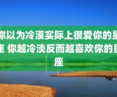你以为冷漠实际上很爱你的星座 你越冷淡反而越喜欢你的星座