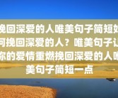 挽回深爱的人唯美句子简短如何挽回深爱的人？唯美句子让你的爱情重燃挽回深爱的人唯美句子简短一点