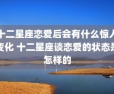 十二星座恋爱后会有什么惊人变化 十二星座谈恋爱的状态是怎样的