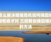 怎么解决婚姻危机如何挽回婚姻情感才对 三招教你挽回婚姻的方法