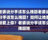 老婆说分手该怎么挽回老婆说分手该怎么挽回？如何让她重新爱上你？老婆说分手该怎么挽回她