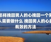 怎样挽回男人的心挽回一个男人需要做什么 挽回男人的心最有效的方法