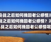 冷战之后如何挽回老公感情冷战之后如何挽回老公感情？冷战之后如何挽回老公感情呢