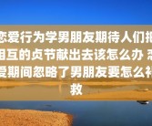 恋爱行为学男朋友期待人们把相互的贞节献出去该怎么办 恋爱期间忽略了男朋友要怎么补救