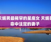 天蝎男最稀罕的星座女 天蝎男命中注定的妻子 
