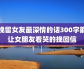 挽留女友最深情的话300字能让女朋友看哭的挽回信