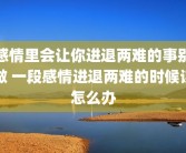 感情里会让你进退两难的事别做 一段感情进退两难的时候该怎么办