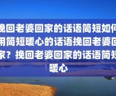 挽回老婆回家的话语简短如何用简短暖心的话语挽回老婆回家？挽回老婆回家的话语简短暖心