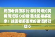 挽回老婆回家的话语简短如何用简短暖心的话语挽回老婆回家？挽回老婆回家的话语简短暖心