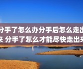 分手了怎么办分手后怎么走出来 分手了怎么才能尽快走出来