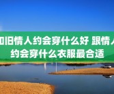 和旧情人约会穿什么好 跟情人约会穿什么衣服最合适
