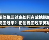 把他挽回过来如何有效地把他挽回过来？把他挽回过来英语