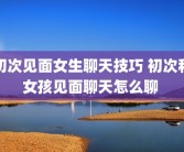 初次见面女生聊天技巧 初次和女孩见面聊天怎么聊 