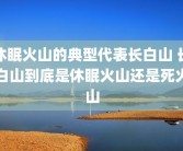休眠火山的典型代表长白山 长白山到底是休眠火山还是死火山