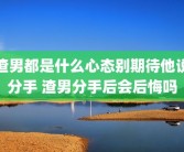 渣男都是什么心态别期待他说分手 渣男分手后会后悔吗