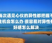 每次遇见心仪的异性都把握不住机会怎么办 很容易对异性有好感怎么解决