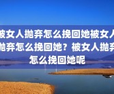 被女人抛弃怎么挽回她被女人抛弃怎么挽回她？被女人抛弃怎么挽回她呢