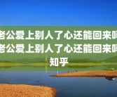 老公爱上别人了心还能回来吗老公爱上别人了心还能回来吗知乎