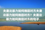 夫妻冷暴力如何挽回对方夫妻冷暴力如何挽回对方？夫妻冷暴力如何挽回对方的句子
