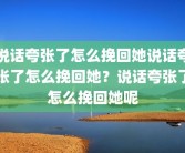 说话夸张了怎么挽回她说话夸张了怎么挽回她？说话夸张了怎么挽回她呢