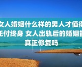 女人婚姻什么样的男人才值得托付终身 女人出轨后的婚姻能真正修复吗