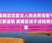 离婚后恋爱女人挑选男闺蜜干万要谨慎 离婚后该不该找男闺蜜