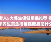 老人5大养生保健用品推荐 老年养生黄金搭档保健品是什么