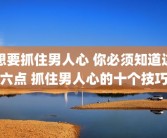 想要抓住男人心 你必须知道这六点 抓住男人心的十个技巧