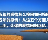 五年的感情怎么挽回如何挽回五年的感情？从这五个方面入手，让你的爱情回归正轨