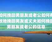 如何挽回男朋友或老公如何有效地挽回男友或丈夫如何挽回男朋友或老公的信息