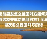 见前男友怎么挽回对方如何见前男友并成功挽回对方？见前男友怎么挽回对方的话