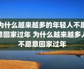 为什么越来越多的年轻人不愿意回家过年 为什么越来越多人不愿意回家过年