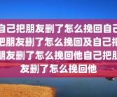 自己把朋友删了怎么挽回自己把朋友删了怎么挽回及自己把朋友删了怎么挽回他自己把朋友删了怎么挽回他