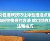 女性潮吹技巧让冲动迅速点燃激起性快感的方法 吹口型的方法和技巧