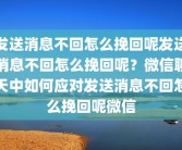 发送消息不回怎么挽回呢发送消息不回怎么挽回呢？微信聊天中如何应对发送消息不回怎么挽回呢微信