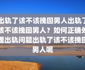 出轨了该不该挽回男人出轨了该不该挽回男人？如何正确处理出轨问题出轨了该不该挽回男人呢