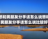 想和男朋友分手该怎么说想和男朋友分手该怎么说比较好
